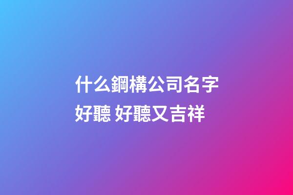 什么鋼構公司名字好聽 好聽又吉祥-第1張-公司起名-玄機派